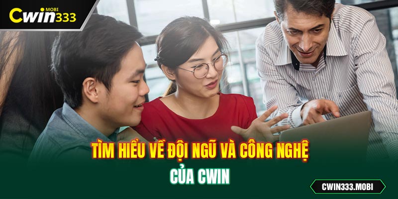 Tìm hiểu về đội ngũ và công nghệ của Cwin